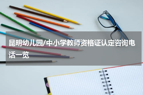 昆明幼儿园/中小学教师资格证认定咨询电话一览