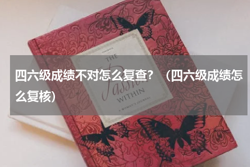 四六级成绩不对怎么复查？（四六级成绩怎么复核）