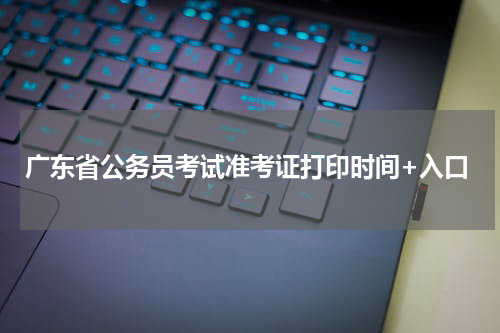广东省公务员考试准考证打印时间+入口