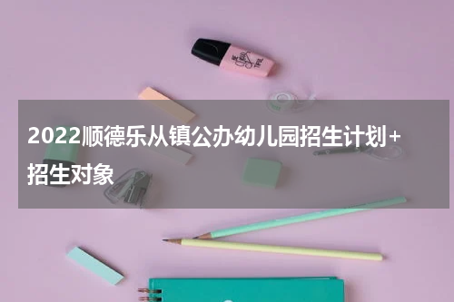 2022顺德乐从镇公办幼儿园招生计划+招生对象