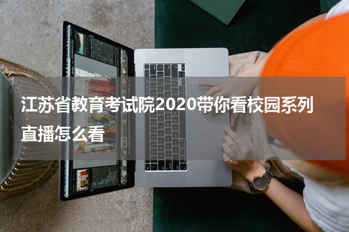 江苏省教育考试院2020带你看校园系列直播怎么看