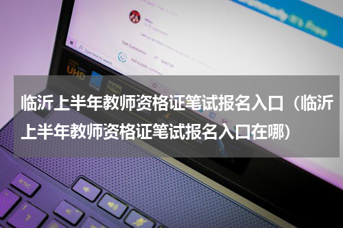 临沂上半年教师资格证笔试报名入口（临沂上半年教师资格证笔试报名入口在哪）