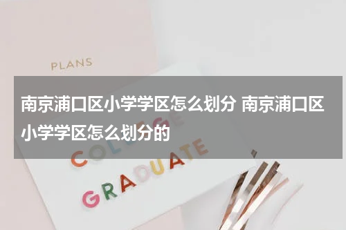 南京浦口区小学学区怎么划分 南京浦口区小学学区怎么划分的