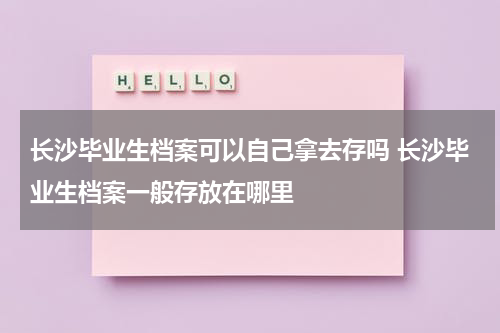 长沙毕业生档案可以自己拿去存吗 长沙毕业生档案一般存放在哪里
