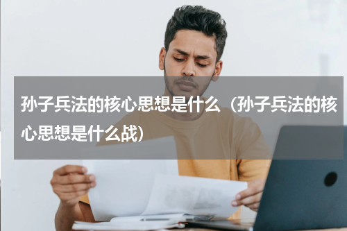 孙子兵法的核心思想是什么（孙子兵法的核心思想是什么战）