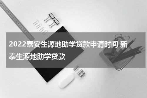 2022泰安生源地助学贷款申请时间 新泰生源地助学贷款