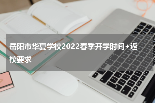岳阳市华夏学校2022春季开学时间+返校要求
