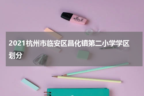 2021杭州市临安区昌化镇第二小学学区划分