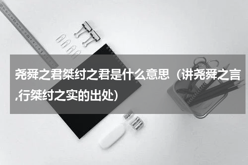 尧舜之君桀纣之君是什么意思（讲尧舜之言,行桀纣之实的出处）