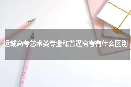 运城高考艺术类专业和普通高考有什么区别