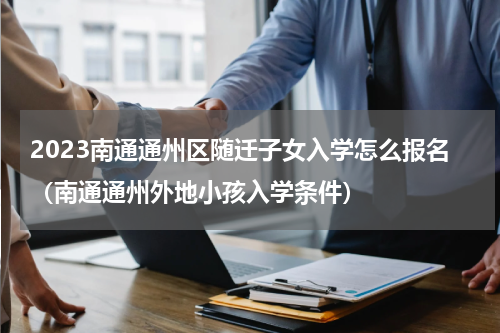 2023南通通州区随迁子女入学怎么报名（南通通州外地小孩入学条件）