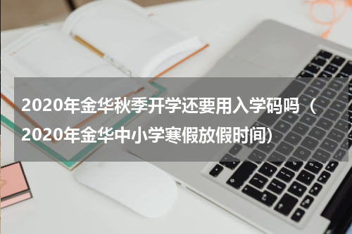 2020年金华秋季开学还要用入学码吗（2020年金华中小学寒假放假时间）