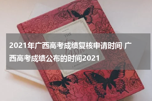 2021年广西高考成绩复核申请时间 广西高考成绩公布的时间2021