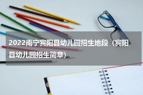 2022南宁宾阳县幼儿园招生地段（宾阳县幼儿园招生简章）