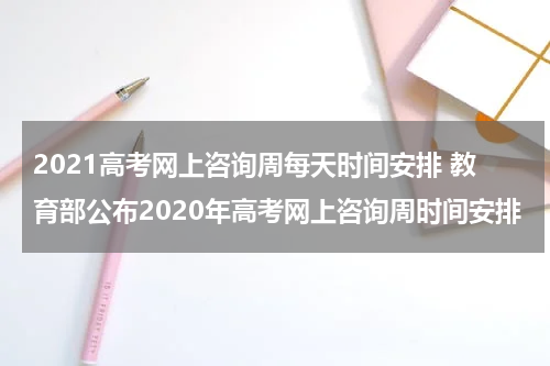 2021高考网上咨询周每天时间安排 教育部公布2020年高考网上咨询周时间安排