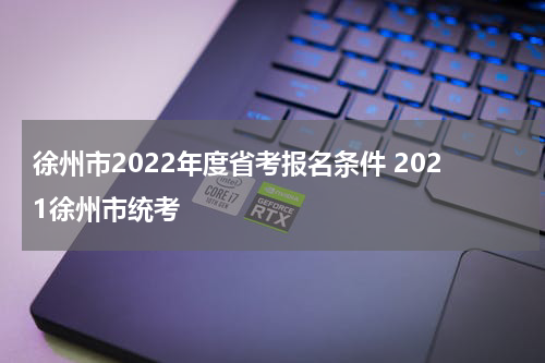 徐州市2022年度省考报名条件 2021徐州市统考