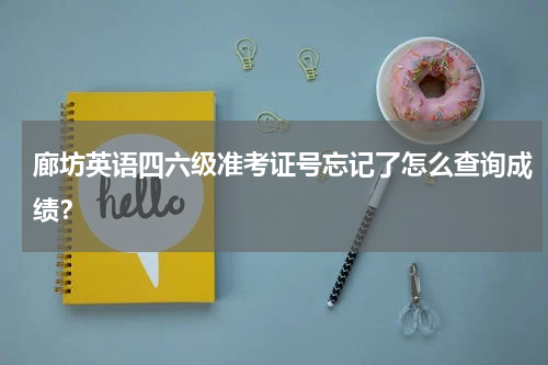 廊坊英语四六级准考证号忘记了怎么查询成绩？