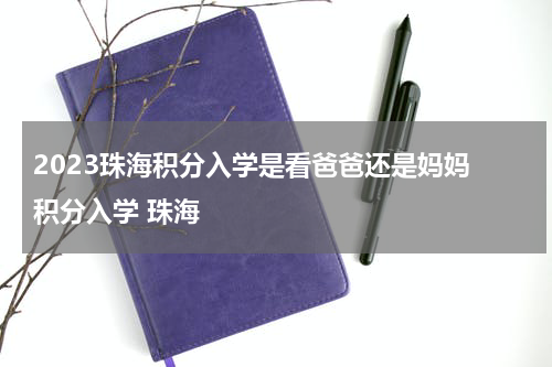 2023珠海积分入学是看爸爸还是妈妈 积分入学 珠海