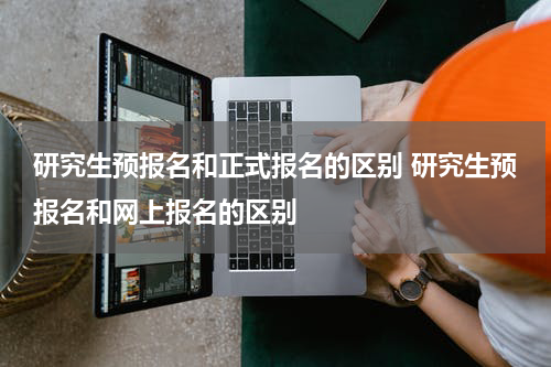 研究生预报名和正式报名的区别 研究生预报名和网上报名的区别