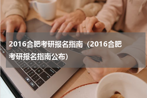 2016合肥考研报名指南（2016合肥考研报名指南公布）