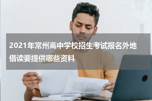 2021年常州高中学校招生考试报名外地借读要提供哪些资料