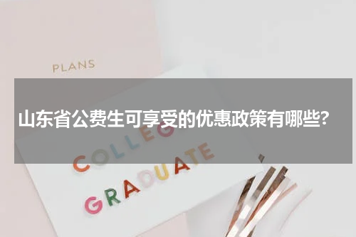 山东省公费生可享受的优惠政策有哪些?