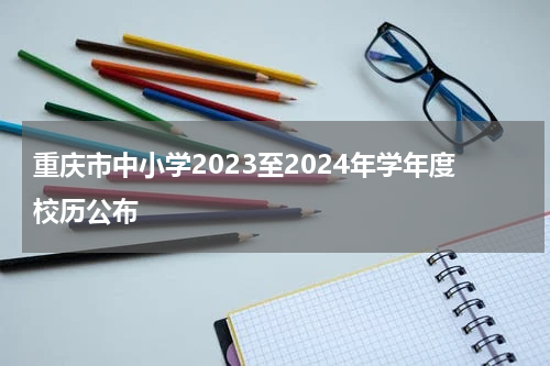 重庆市中小学2023至2024年学年度校历公布