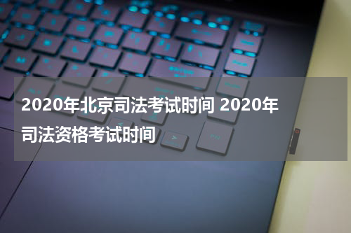 2020年北京司法考试时间 2020年司法资格考试时间
