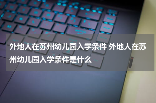外地人在苏州幼儿园入学条件 外地人在苏州幼儿园入学条件是什么