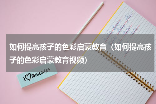 如何提高孩子的色彩启蒙教育（如何提高孩子的色彩启蒙教育视频）