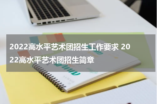 2022高水平艺术团招生工作要求 2022高水平艺术团招生简章