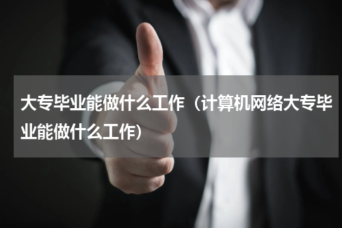 大专毕业能做什么工作（计算机网络大专毕业能做什么工作）