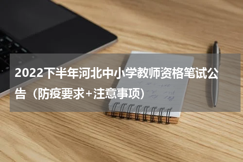 2022下半年河北中小学教师资格笔试公告（防疫要求+注意事项）