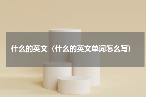 什么的英文（什么的英文单词怎么写）