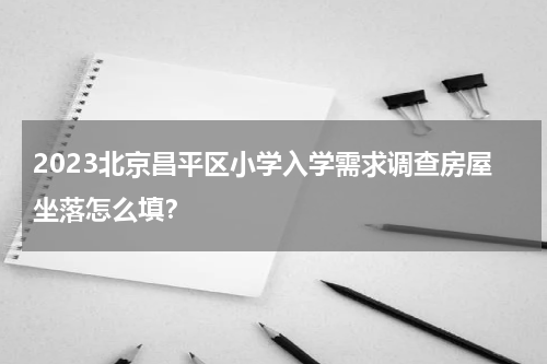 2023北京昌平区小学入学需求调查房屋坐落怎么填？