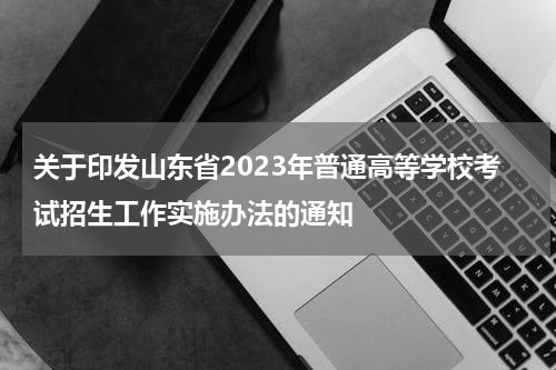关于印发山东省2023年普通高等学校考试招生工作实施办法的通知