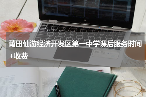 莆田仙游经济开发区第一中学课后服务时间+收费