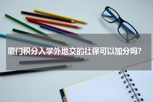 厦门积分入学外地交的社保可以加分吗？