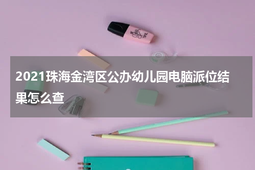 2021珠海金湾区公办幼儿园电脑派位结果怎么查