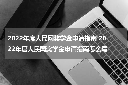 2022年度人民网奖学金申请指南 2022年度人民网奖学金申请指南怎么写