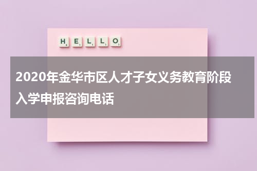2020年金华市区人才子女义务教育阶段入学申报咨询电话