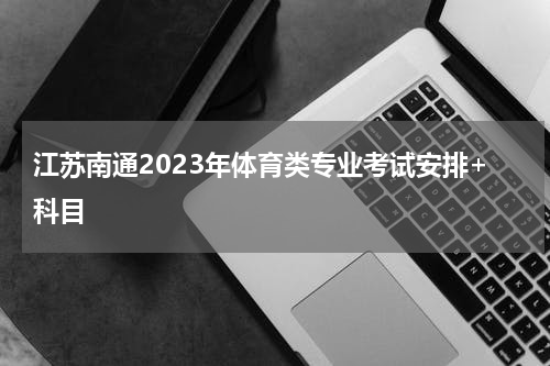 江苏南通2023年体育类专业考试安排+科目