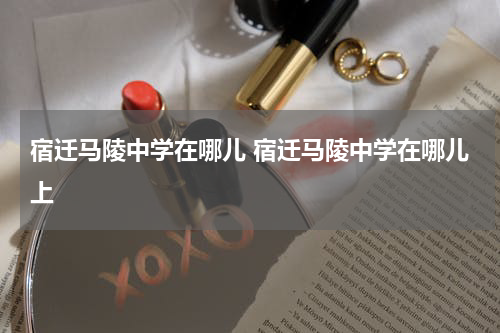 宿迁马陵中学在哪儿 宿迁马陵中学在哪儿上