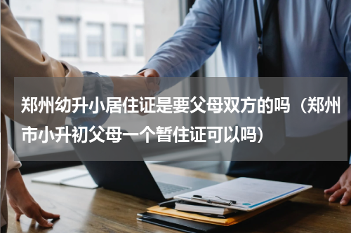 郑州幼升小居住证是要父母双方的吗（郑州市小升初父母一个暂住证可以吗）