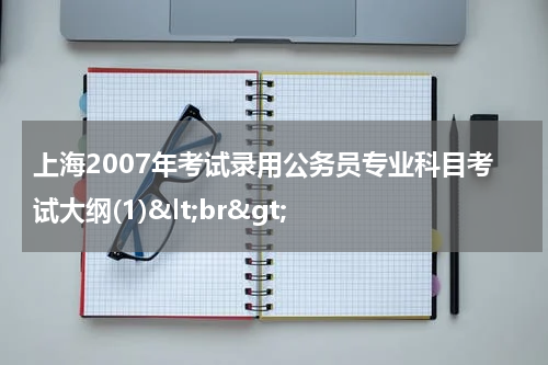 上海2007年考试录用公务员专业科目考试大纲(1)&lt;br&gt;