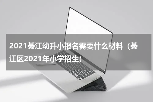 2021綦江幼升小报名需要什么材料（綦江区2021年小学招生）