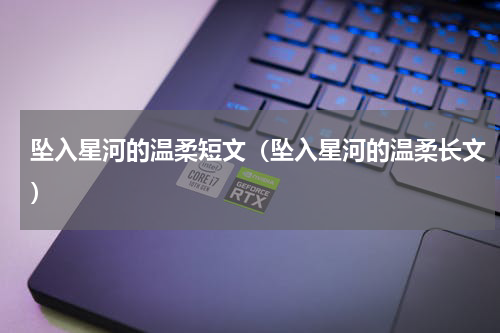 坠入星河的温柔短文（坠入星河的温柔长文）