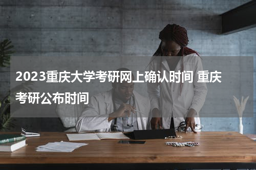 2023重庆大学考研网上确认时间 重庆考研公布时间
