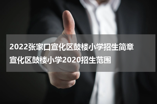 2022张家口宣化区鼓楼小学招生简章 宣化区鼓楼小学2020招生范围