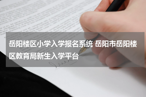 岳阳楼区小学入学报名系统 岳阳市岳阳楼区教育局新生入学平台